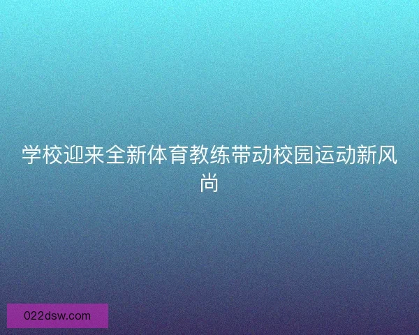学校迎来全新体育教练带动校园运动新风尚 学校迎来全新体育教练带动校园运动新风尚