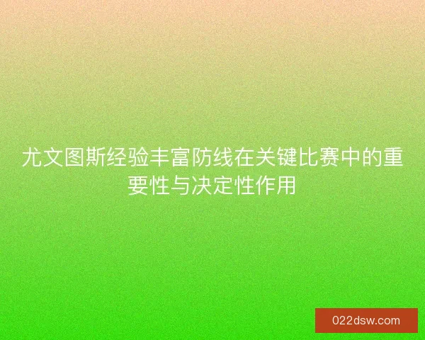 尤文图斯经验丰富防线在关键比赛中的重要性与决定性作用 尤文图斯经验丰富防线在关键比赛中的重要性与决定性作用
