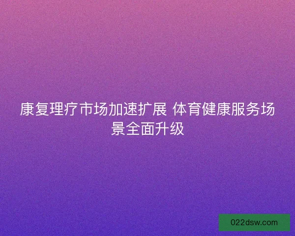 康复理疗市场加速扩展 体育健康服务场景全面升级