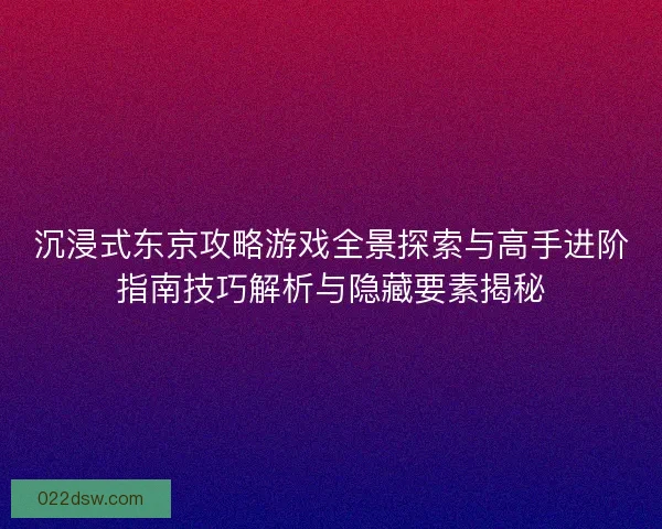 沉浸式东京攻略游戏全景探索与高手进阶指南技巧解析与隐藏要素揭秘 沉浸式东京攻略游戏全景探索与高手进阶指南技巧解析与隐藏要素揭秘