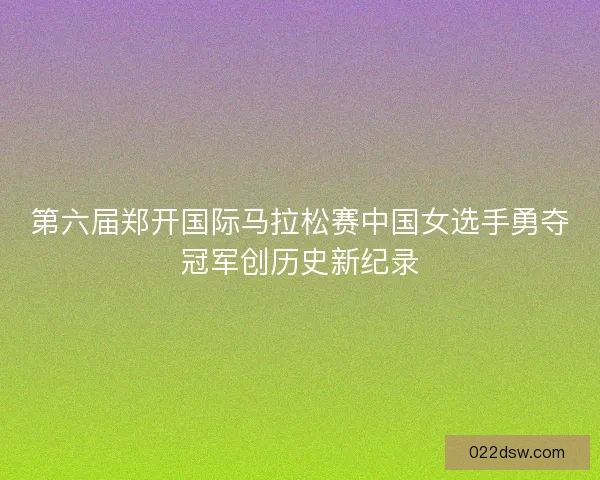第六届郑开国际马拉松赛中国女选手勇夺冠军创历史新纪录 第六届郑开国际马拉松赛中国女选手勇夺冠军创历史新纪录