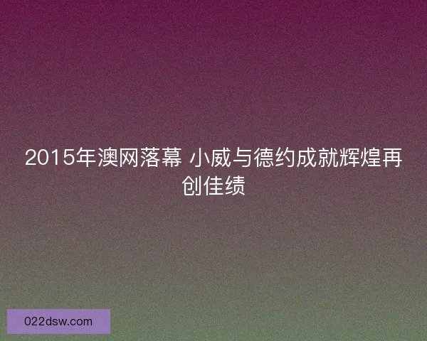 2015年澳网落幕 小威与德约成就辉煌再创佳绩 2015年澳网落幕 小威与德约成就辉煌再创佳绩