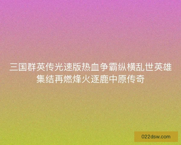 三国群英传光速版热血争霸纵横乱世英雄集结再燃烽火逐鹿中原传奇