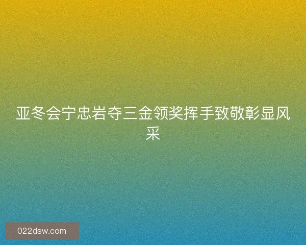 亚冬会宁忠岩夺三金领奖挥手致敬彰显风采 亚冬会宁忠岩夺三金领奖挥手致敬彰显风采