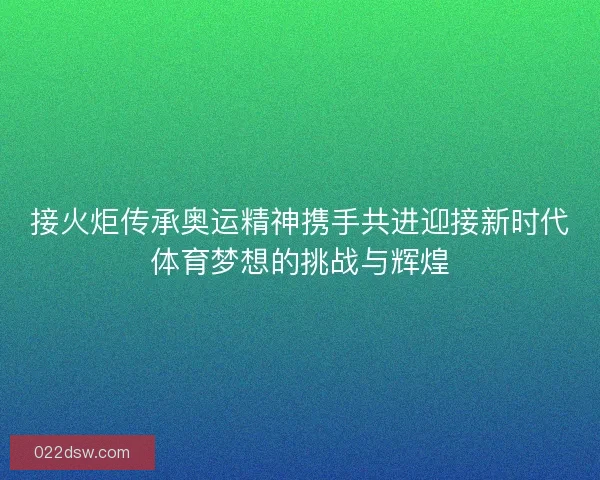接火炬传承奥运精神携手共进迎接新时代体育梦想的挑战与辉煌 接火炬传承奥运精神携手共进迎接新时代体育梦想的挑战与辉煌