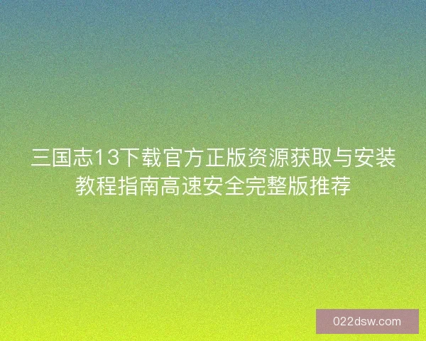 三国志13下载官方正版资源获取与安装教程指南高速安全完整版推荐 三国志13下载官方正版资源获取与安装教程指南高速安全完整版推荐