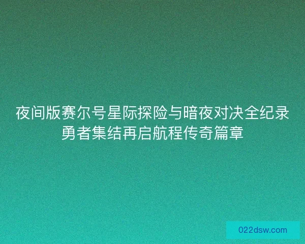 夜间版赛尔号星际探险与暗夜对决全纪录勇者集结再启航程传奇篇章