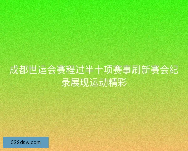 成都世运会赛程过半十项赛事刷新赛会纪录展现运动精彩